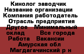 Кинолог-заводчик › Название организации ­ Компания-работодатель › Отрасль предприятия ­ Другое › Минимальный оклад ­ 1 - Все города Работа » Вакансии   . Амурская обл.,Магдагачинский р-н